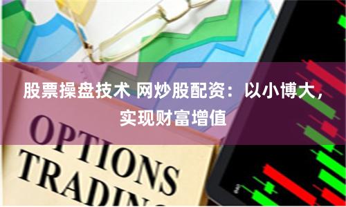 股票操盘技术 网炒股配资：以小博大，实现财富增值