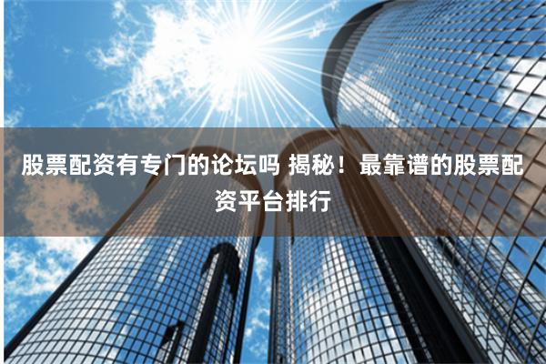 股票配资有专门的论坛吗 揭秘！最靠谱的股票配资平台排行