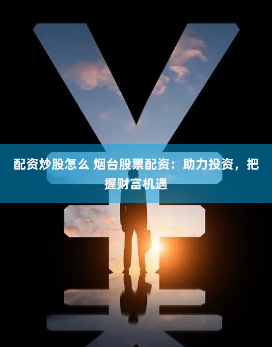 配资炒股怎么 烟台股票配资：助力投资，把握财富机遇