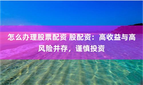 怎么办理股票配资 股配资：高收益与高风险并存，谨慎投资