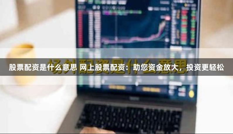 股票配资是什么意思 网上股票配资：助您资金放大，投资更轻松