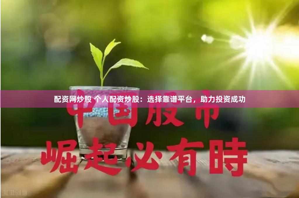 配资网炒股 个人配资炒股：选择靠谱平台，助力投资成功
