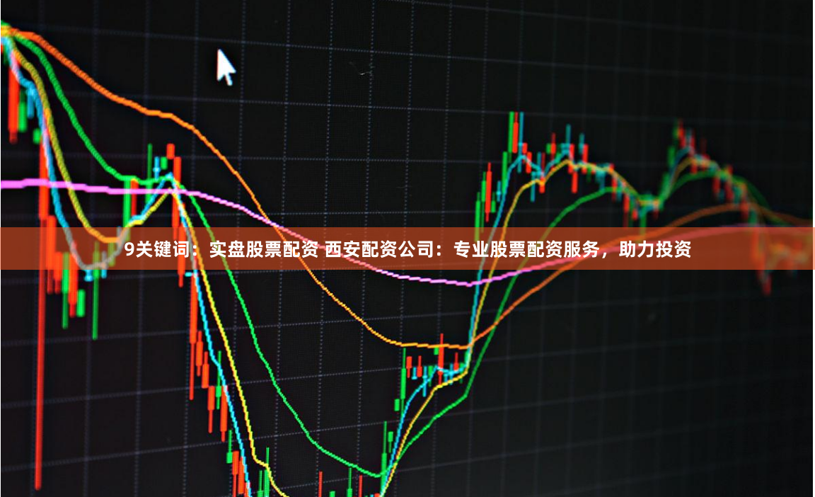 9关键词：实盘股票配资 西安配资公司：专业股票配资服务，助力投资