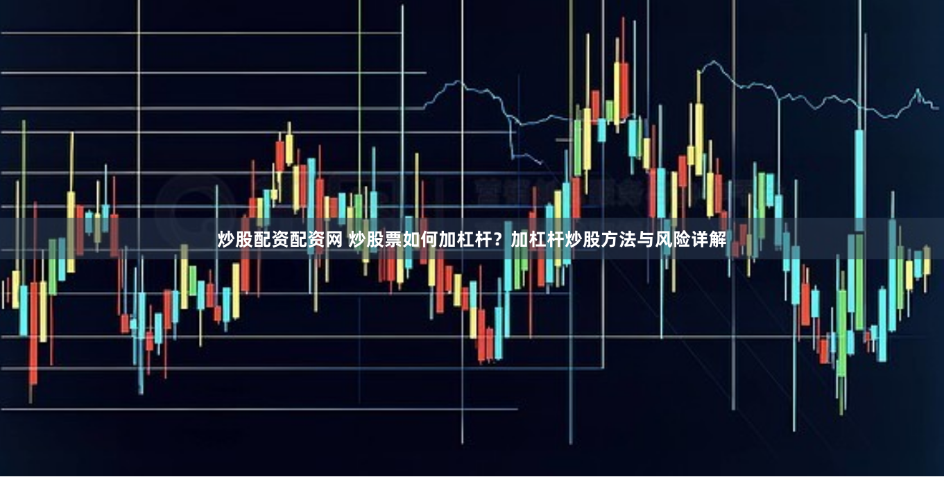 炒股配资配资网 炒股票如何加杠杆？加杠杆炒股方法与风险详解