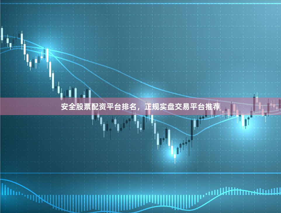 安全股票配资平台排名,正规实盘交易平台推荐