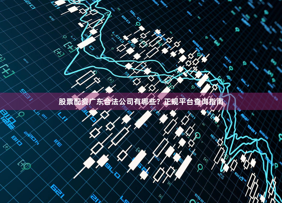 股票配资广东合法公司有哪些？正规平台查询指南