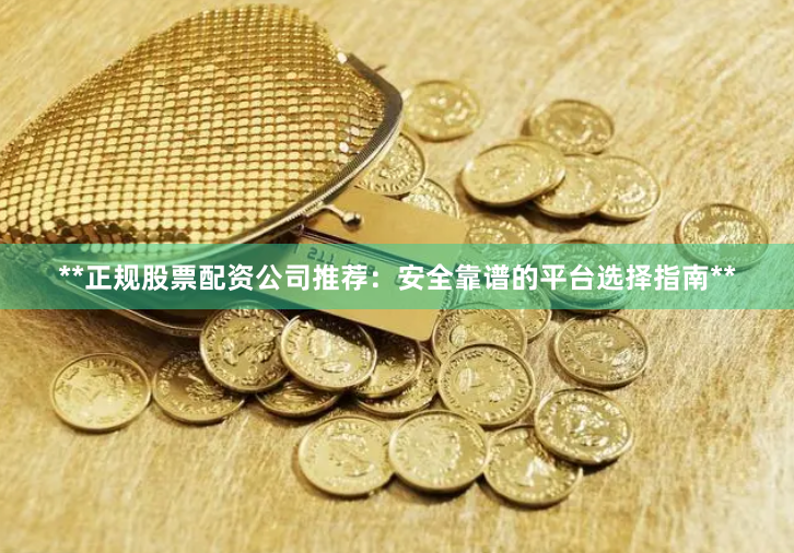 **正规股票配资公司推荐：安全靠谱的平台选择指南**