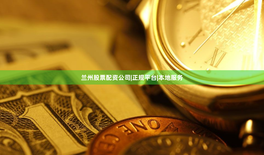 兰州股票配资公司|正规平台|本地服务
