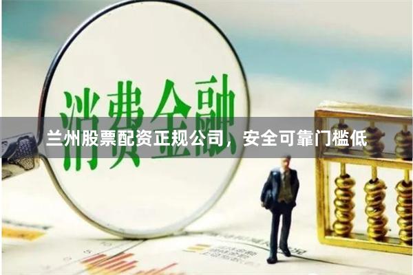 兰州股票配资正规公司，安全可靠门槛低