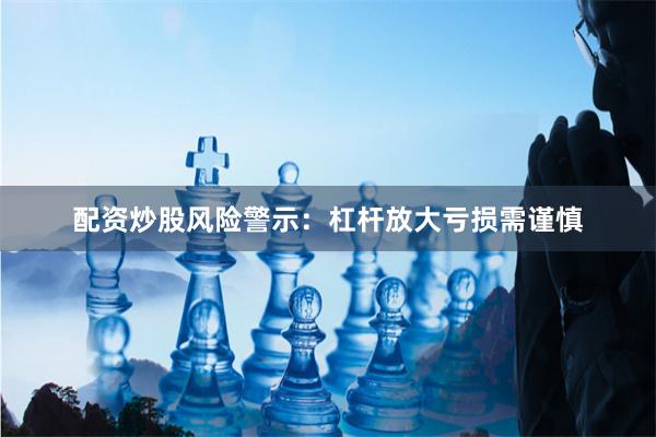 配资炒股风险警示：杠杆放大亏损需谨慎