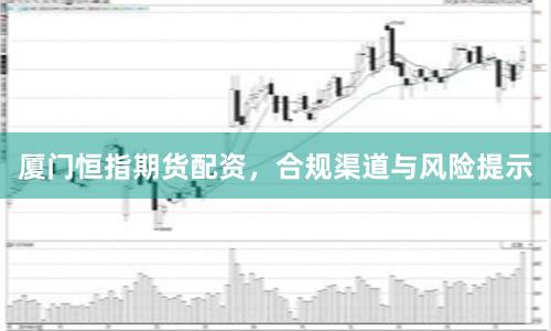 厦门恒指期货配资，合规渠道与风险提示