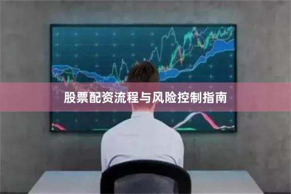 股票配资流程与风险控制指南